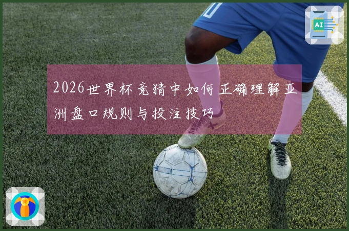 2026世界杯竞猜中如何正确理解亚洲盘口规则与投注技巧