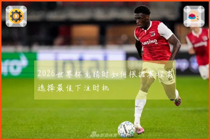 2026世界杯竞猜时如何根据赛程表选择最佳下注时机