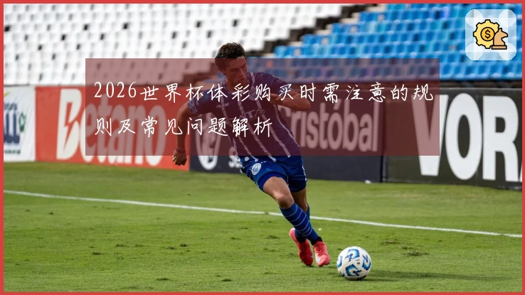 2026世界杯体彩购买时需注意的规则及常见问题解析