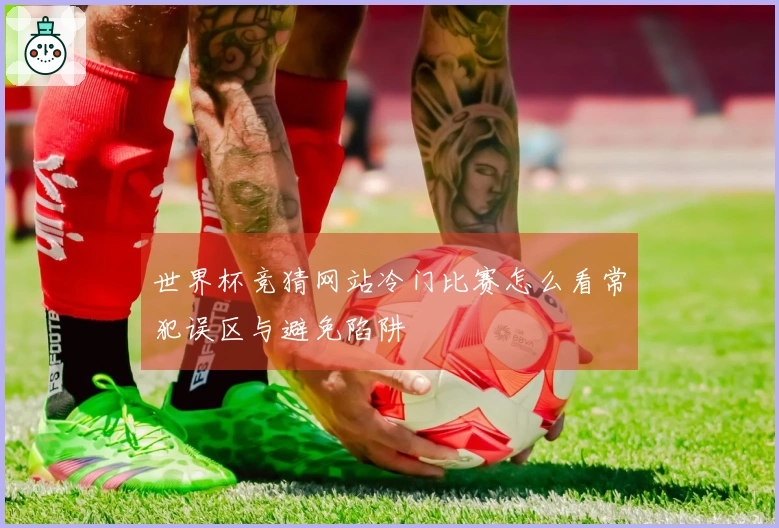 世界杯竞猜网站冷门比赛怎么看常犯误区与避免陷阱