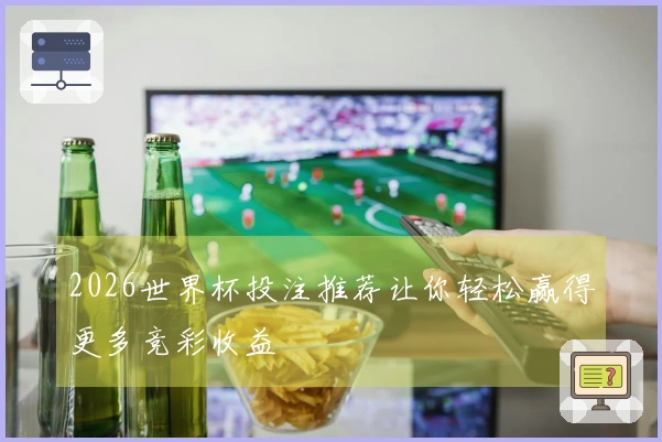 2026世界杯投注推荐让你轻松赢得更多竞彩收益