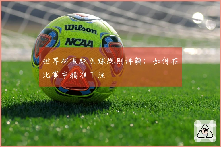 世界杯滚球买球规则详解：如何在比赛中精准下注