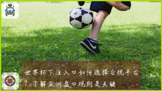 世界杯下注入口如何选择合规平台？了解亚洲盘口规则是关键