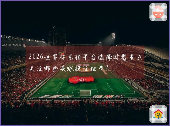 2026世界杯竞猜平台选择时需重点关注哪些滚球投注细节？