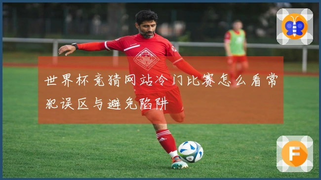世界杯竞猜网站冷门比赛怎么看常犯误区与避免陷阱