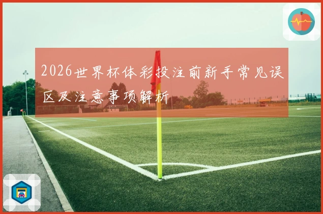 2026世界杯体彩投注前新手常见误区及注意事项解析