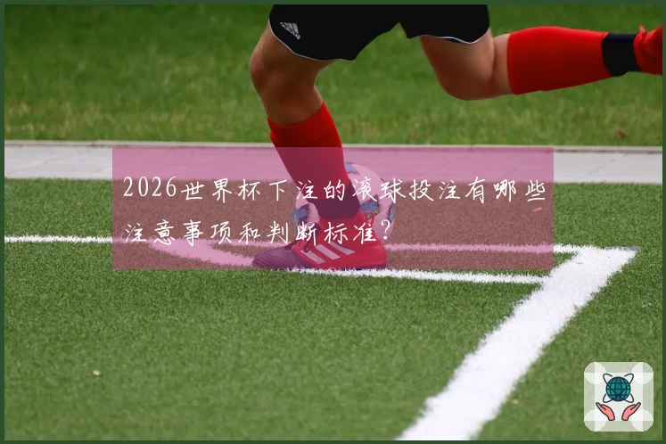 2026世界杯下注的滚球投注有哪些注意事项和判断标准?