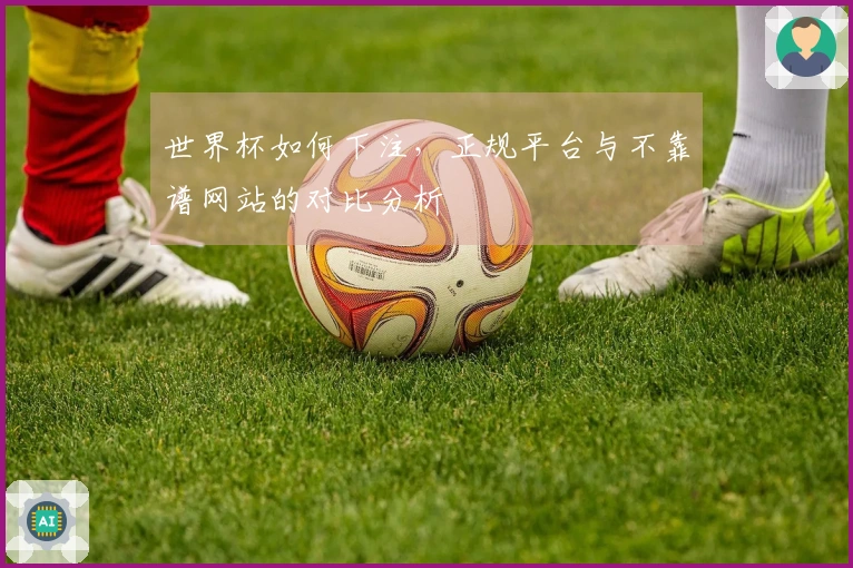 世界杯如何下注，正规平台与不靠谱网站的对比分析