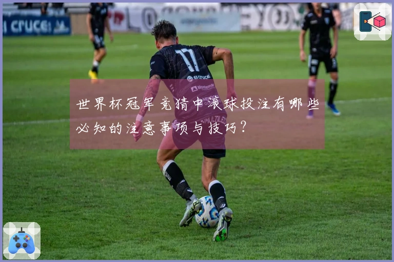 世界杯冠军竞猜中滚球投注有哪些必知的注意事项与技巧？