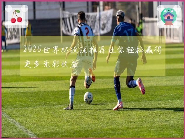 2026世界杯投注推荐让你轻松赢得更多竞彩收益