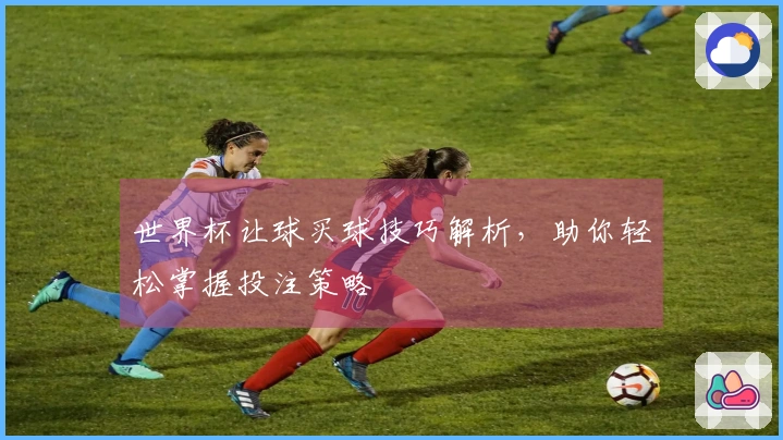世界杯让球买球技巧解析，助你轻松掌握投注策略