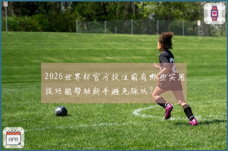 2026世界杯官方投注前有哪些实用技巧能帮助新手避免踩坑？