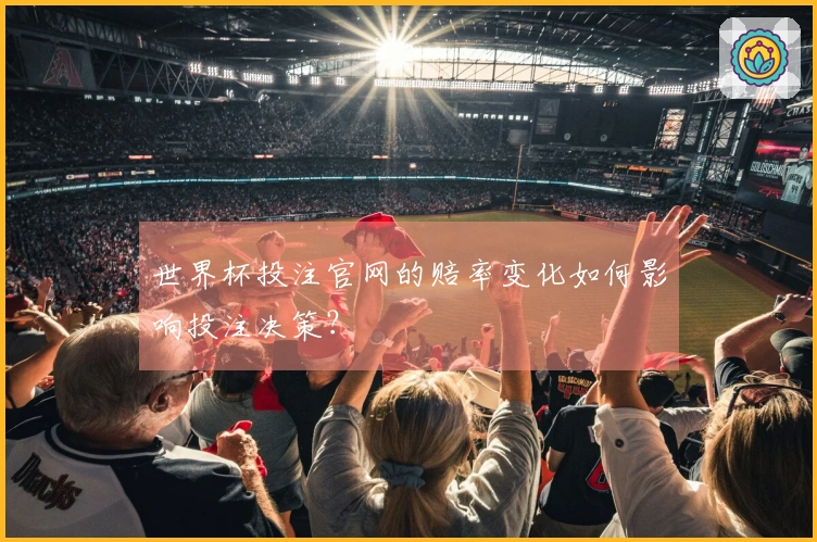 世界杯投注官网的赔率变化如何影响投注决策？