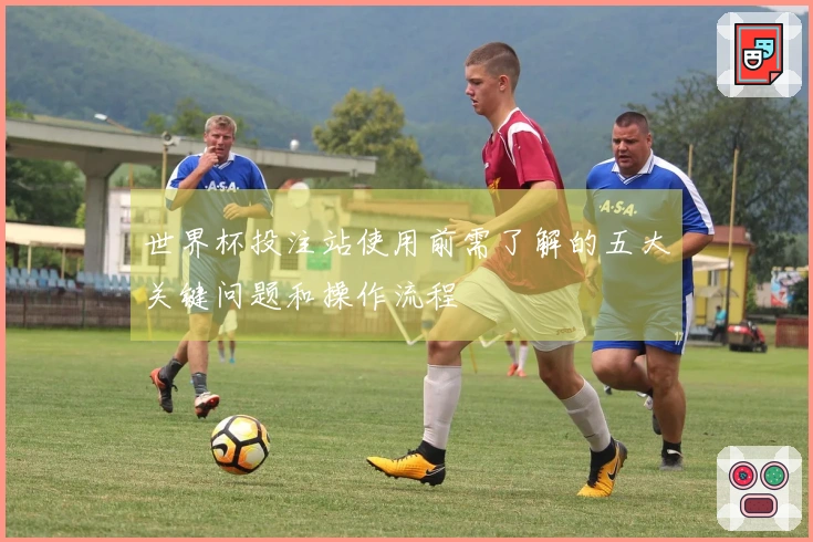 世界杯投注站使用前需了解的五大关键问题和操作流程
