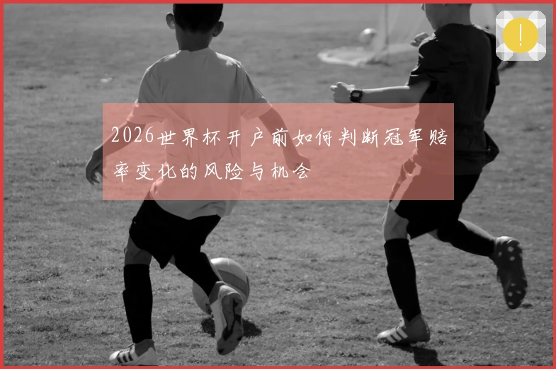 2026世界杯开户前如何判断冠军赔率变化的风险与机会