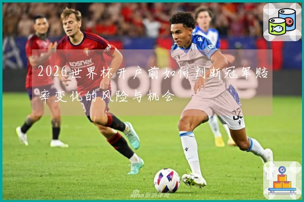 2026世界杯开户前如何判断冠军赔率变化的风险与机会
