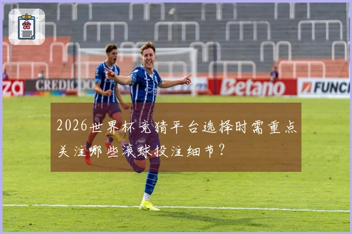 2026世界杯竞猜平台选择时需重点关注哪些滚球投注细节?