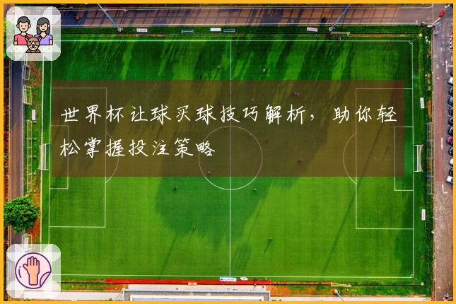 世界杯让球买球技巧解析，助你轻松掌握投注策略
